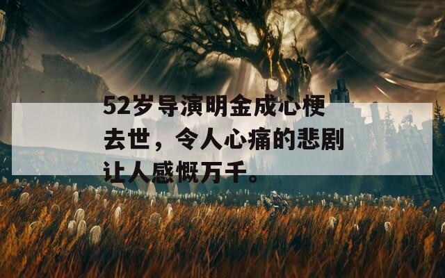 52岁导演明金成心梗去世，令人心痛的悲剧让人感慨万千。