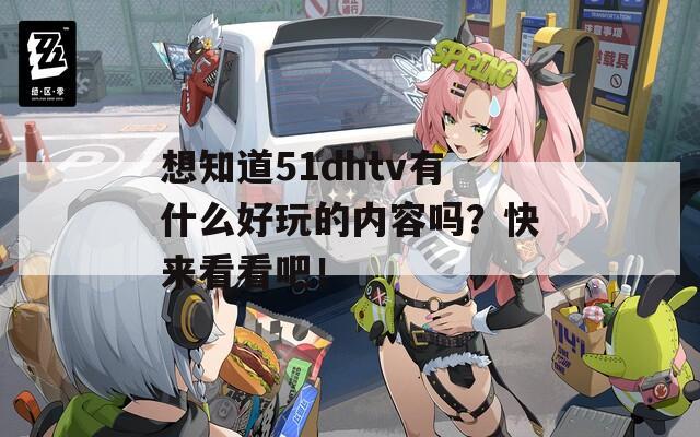 想知道51dhtv有什么好玩的内容吗？快来看看吧！