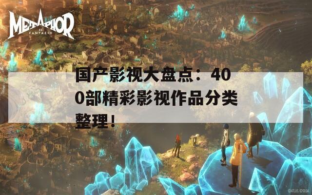 国产影视大盘点：400部精彩影视作品分类整理！