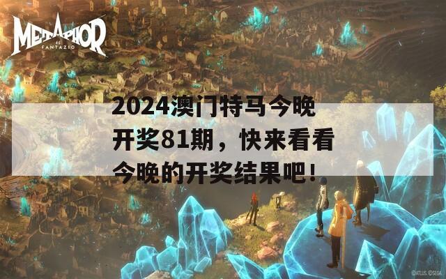 2024澳门特马今晚开奖81期，快来看看今晚的开奖结果吧！