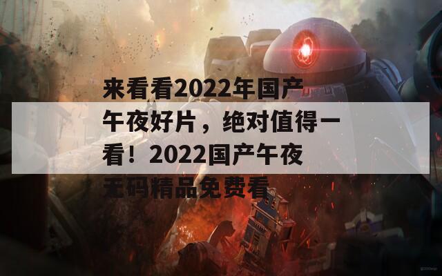 来看看2022年国产午夜好片，绝对值得一看！2022国产午夜无码精品免费看