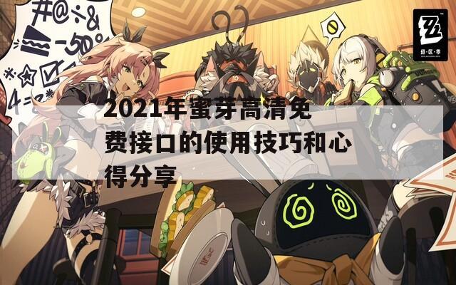 2021年蜜芽高清免费接口的使用技巧和心得分享