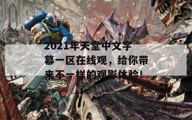 2021年天堂中文字幕一区在线观，给你带来不一样的观影体验！