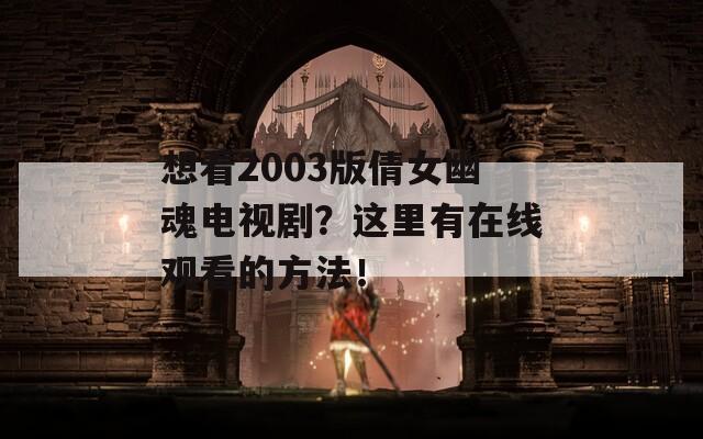 想看2003版倩女幽魂电视剧？这里有在线观看的方法！