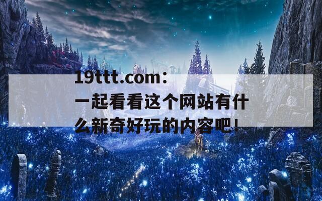 19ttt.com：一起看看这个网站有什么新奇好玩的内容吧！