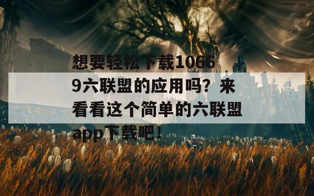 想要轻松下载10669六联盟的应用吗？来看看这个简单的六联盟app下载吧！