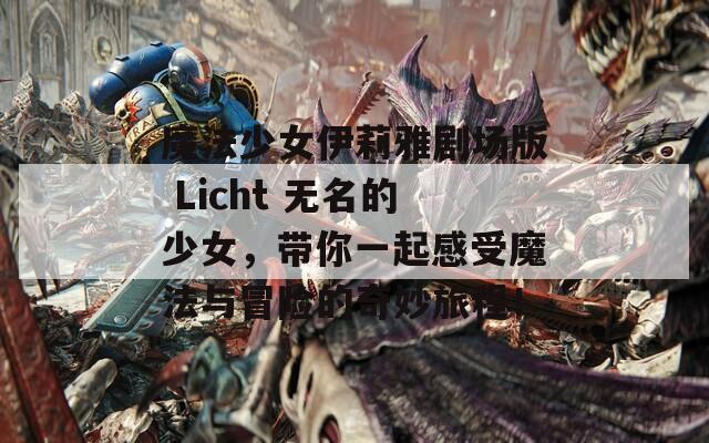 魔法少女伊莉雅剧场版 Licht 无名的少女，带你一起感受魔法与冒险的奇妙旅程！