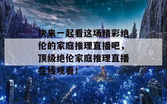 快来一起看这场精彩绝伦的家庭推理直播吧，顶级绝伦家庭推理直播在线观看！