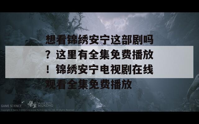 想看锦绣安宁这部剧吗？这里有全集免费播放！锦绣安宁电视剧在线观看全集免费播放