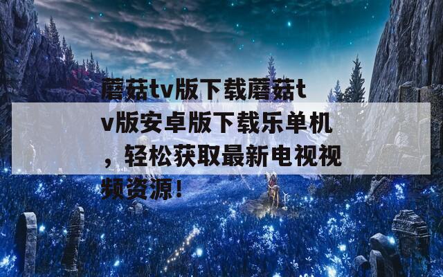 蘑菇tv版下载蘑菇tv版安卓版下载乐单机，轻松获取最新电视视频资源！