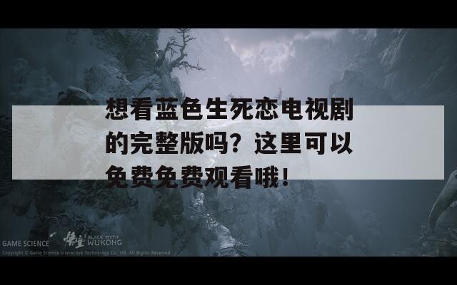 想看蓝色生死恋电视剧的完整版吗？这里可以免费免费观看哦！