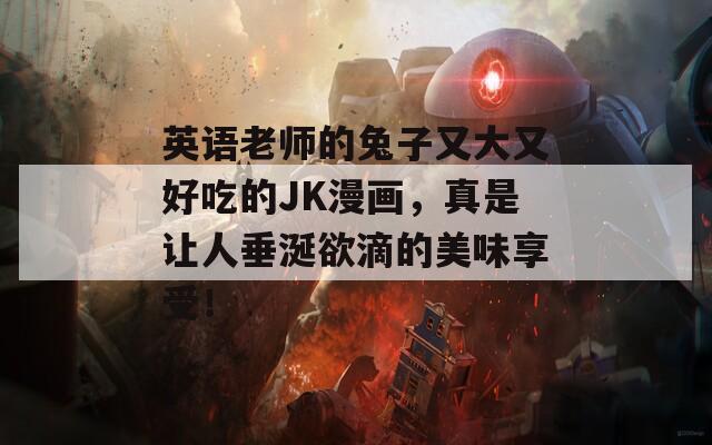 英语老师的兔子又大又好吃的JK漫画，真是让人垂涎欲滴的美味享受！