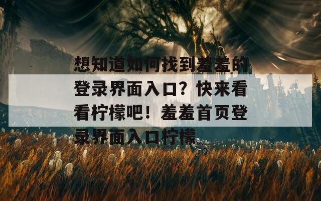 想知道如何找到羞羞的登录界面入口？快来看看柠檬吧！羞羞首页登录界面入口柠檬