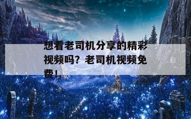 想看老司机分享的精彩视频吗？老司机视频免费！