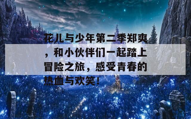 花儿与少年第二季郑爽，和小伙伴们一起踏上冒险之旅，感受青春的热血与欢笑！