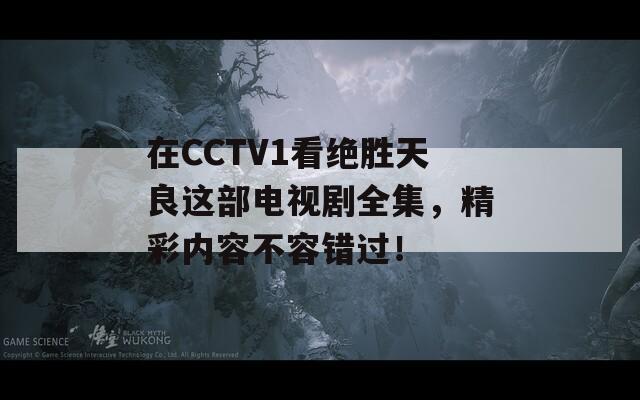 在CCTV1看绝胜天良这部电视剧全集，精彩内容不容错过！