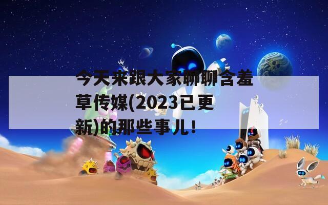 今天来跟大家聊聊含羞草传媒(2023已更新)的那些事儿！