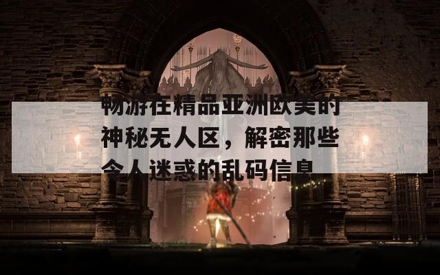 畅游在精品亚洲欧美的神秘无人区，解密那些令人迷惑的乱码信息