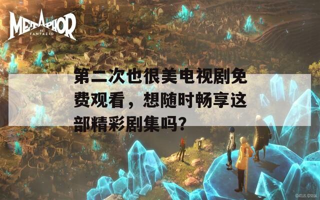 第二次也很美电视剧免费观看，想随时畅享这部精彩剧集吗？