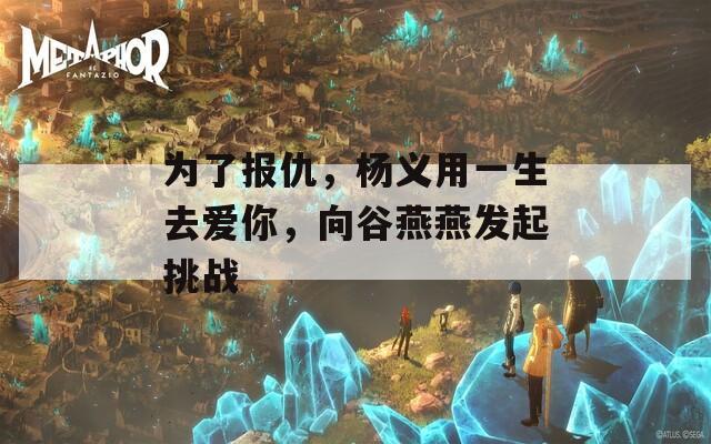 为了报仇，杨义用一生去爱你，向谷燕燕发起挑战