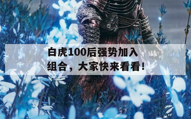 白虎100后强势加入组合，大家快来看看！