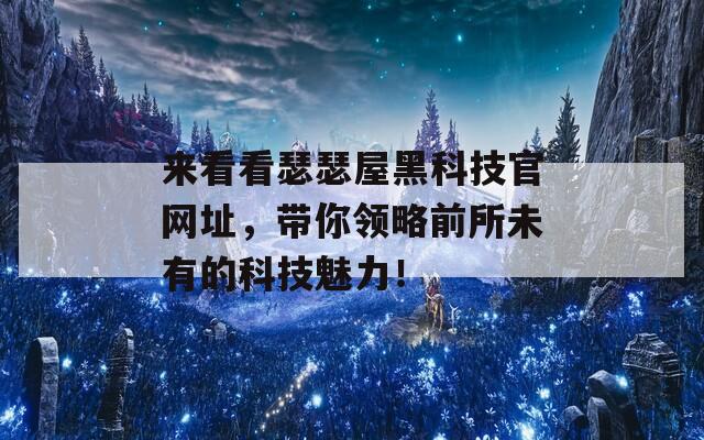 来看看瑟瑟屋黑科技官网址，带你领略前所未有的科技魅力！