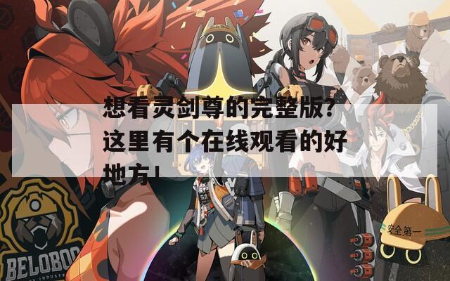 想看灵剑尊的完整版？这里有个在线观看的好地方！