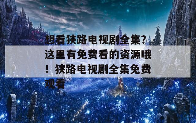 想看狭路电视剧全集？这里有免费看的资源哦！狭路电视剧全集免费观看