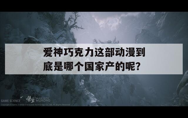 爱神巧克力这部动漫到底是哪个国家产的呢？  第1张