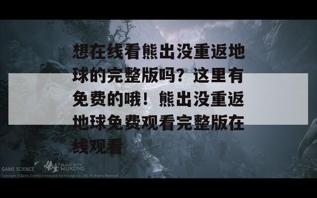 想在线看熊出没重返地球的完整版吗？这里有免费的哦！熊出没重返地球免费观看完整版在线观看