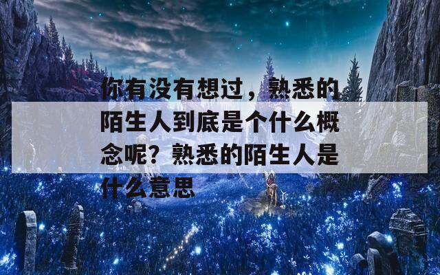 你有没有想过，熟悉的陌生人到底是个什么概念呢？熟悉的陌生人是什么意思