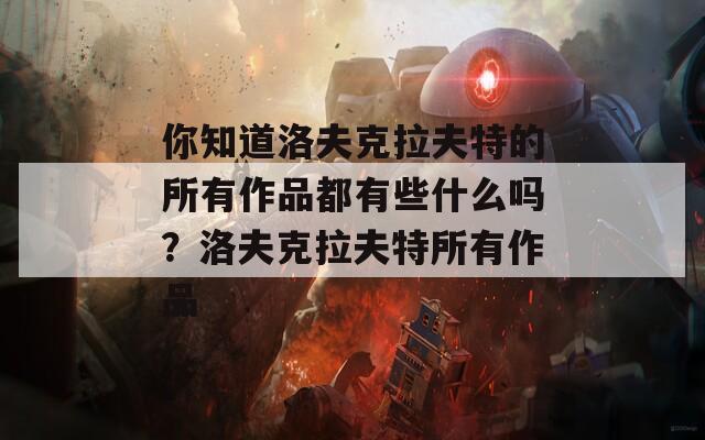 你知道洛夫克拉夫特的所有作品都有些什么吗？洛夫克拉夫特所有作品