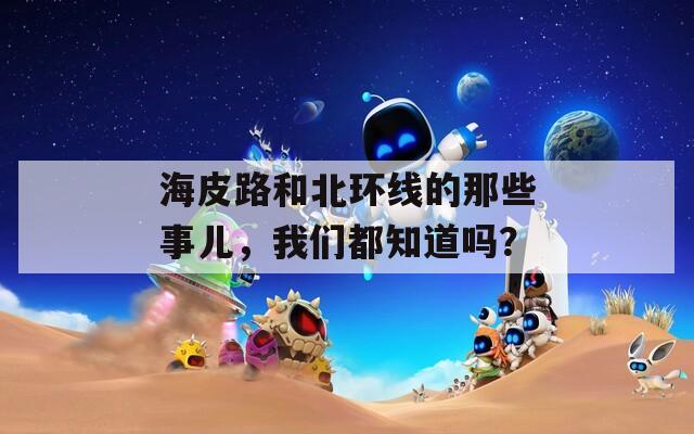 海皮路和北环线的那些事儿，我们都知道吗？