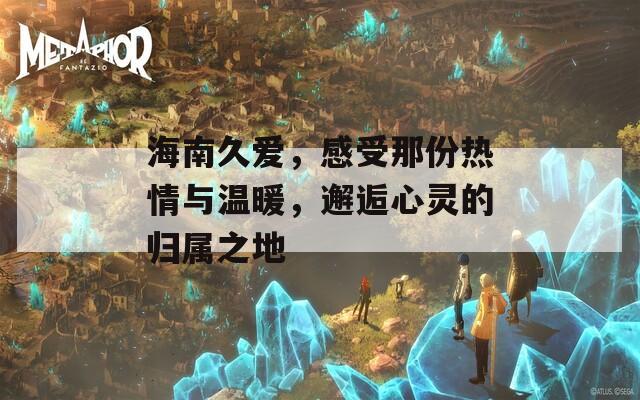 海南久爱，感受那份热情与温暖，邂逅心灵的归属之地