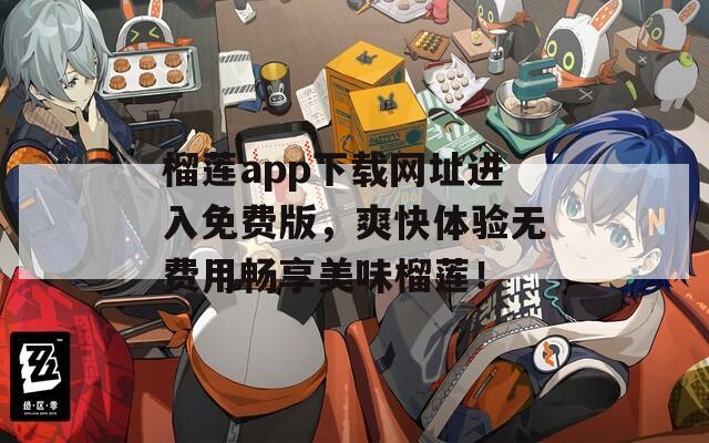 榴莲app下载网址进入免费版，爽快体验无费用畅享美味榴莲！