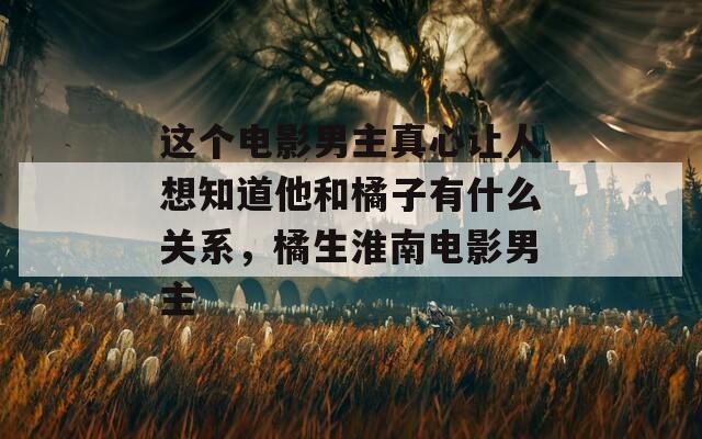 这个电影男主真心让人想知道他和橘子有什么关系，橘生淮南电影男主