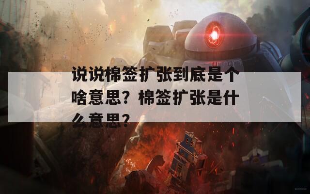 说说棉签扩张到底是个啥意思？棉签扩张是什么意思？