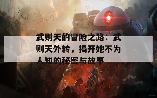 武则天的冒险之路：武则天外转，揭开她不为人知的秘密与故事