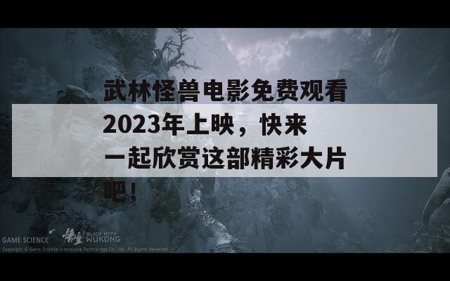 武林怪兽电影免费观看2023年上映，快来一起欣赏这部精彩大片吧！