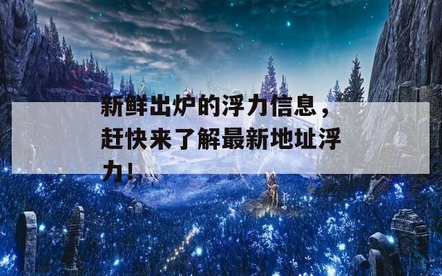 新鲜出炉的浮力信息，赶快来了解最新地址浮力！