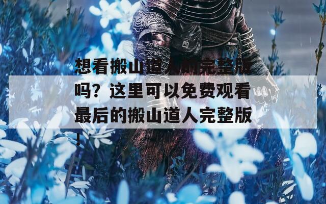 想看搬山道人的完整版吗？这里可以免费观看最后的搬山道人完整版！