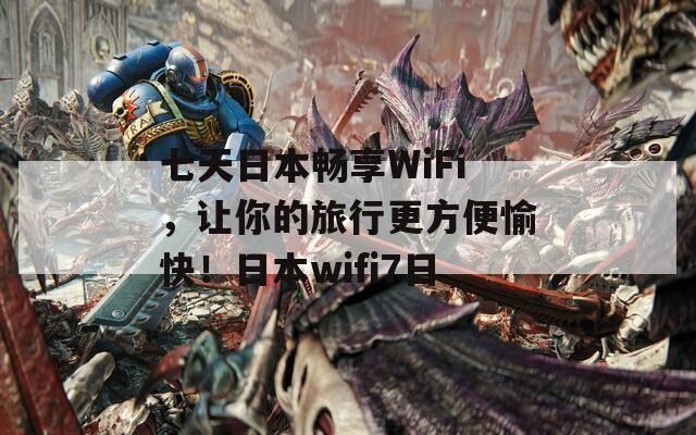 七天日本畅享WiFi，让你的旅行更方便愉快！日本wifi7日