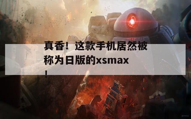 真香！这款手机居然被称为日版的xsmax！