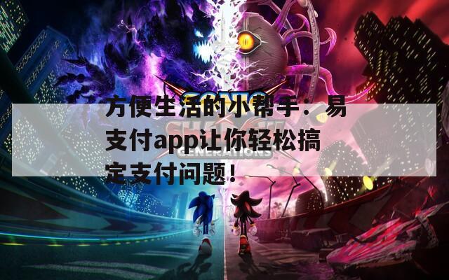 方便生活的小帮手：易支付app让你轻松搞定支付问题！