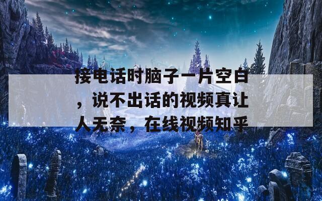 接电话时脑子一片空白，说不出话的视频真让人无奈，在线视频知乎  第1张