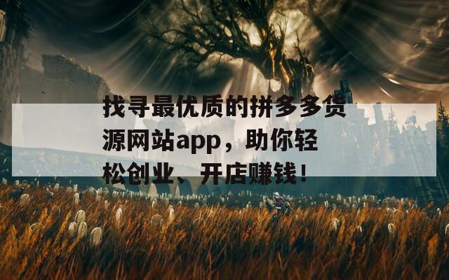 找寻最优质的拼多多货源网站app，助你轻松创业、开店赚钱！