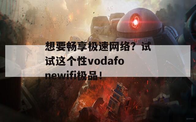 想要畅享极速网络？试试这个性vodafonewifi极品！