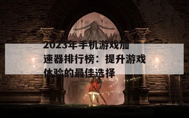 2023年手机游戏加速器排行榜：提升游戏体验的最佳选择