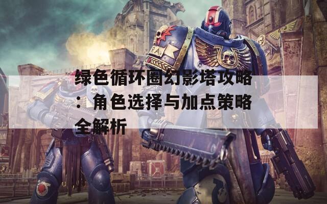 绿色循环圈幻影塔攻略：角色选择与加点策略全解析