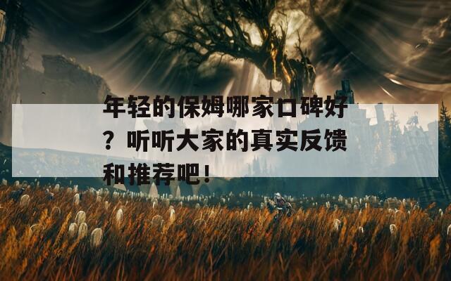 年轻的保姆哪家口碑好？听听大家的真实反馈和推荐吧！